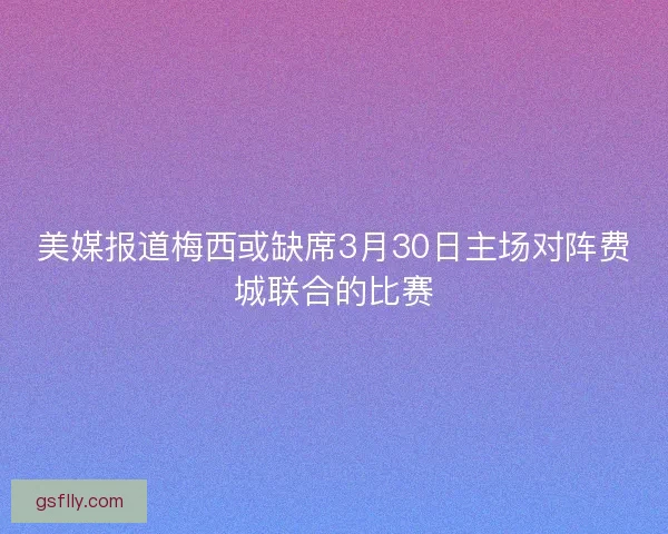 美媒报道梅西或缺席3月30日主场对阵费城联合的比赛
