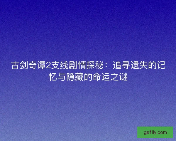 古剑奇谭2支线剧情探秘:追寻遗失的记忆与隐藏的命运之谜 古剑奇谭2支线剧情探秘:追寻遗失的记忆与隐藏的命运之谜