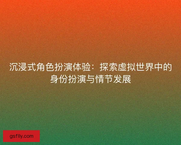 沉浸式角色扮演体验:探索虚拟世界中的身份扮演与情节发展 沉浸式角色扮演体验:探索虚拟世界中的身份扮演与情节发展