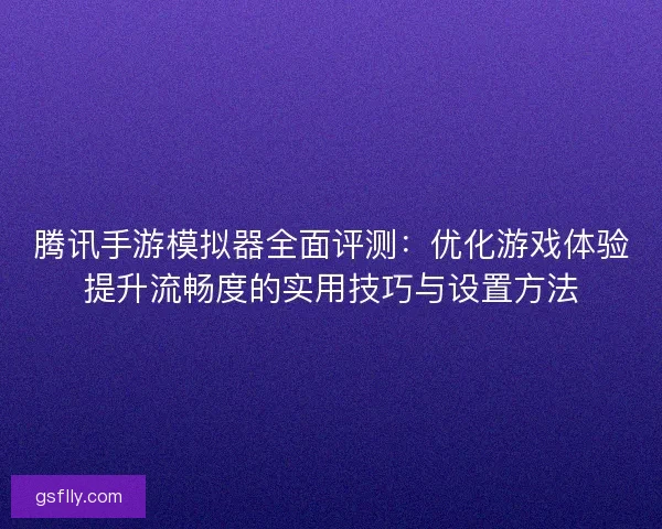 腾讯手游模拟器全面评测:优化游戏体验提升流畅度的实用技巧与设置方法 腾讯手游模拟器全面评测:优化游戏体验提升流畅度的实用技巧与设置方法