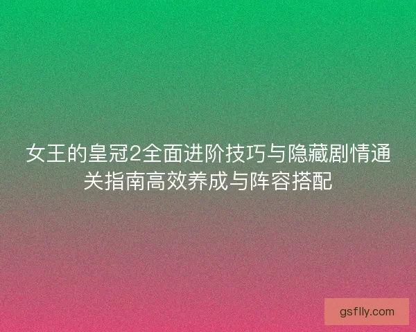 女王的皇冠2全面进阶技巧与隐藏剧情通关指南高效养成与阵容搭配 女王的皇冠2全面进阶技巧与隐藏剧情通关指南高效养成与阵容搭配