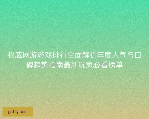 权威网游游戏排行全面解析年度人气与口碑趋势指南最新玩家必看榜单 权威网游游戏排行全面解析年度人气与口碑趋势指南最新玩家必看榜单