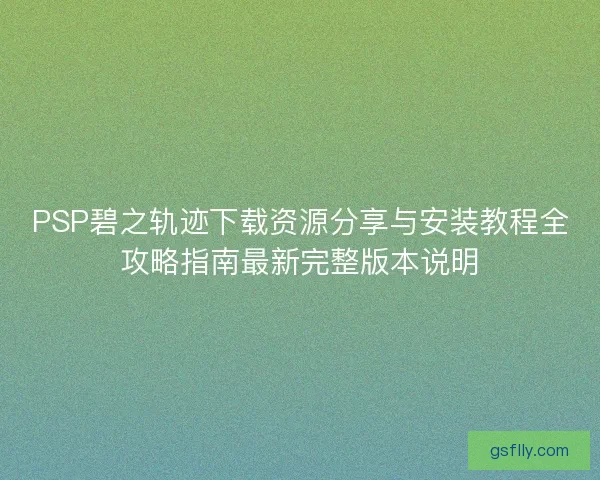 PSP碧之轨迹下载资源分享与安装教程全攻略指南最新完整版本说明
