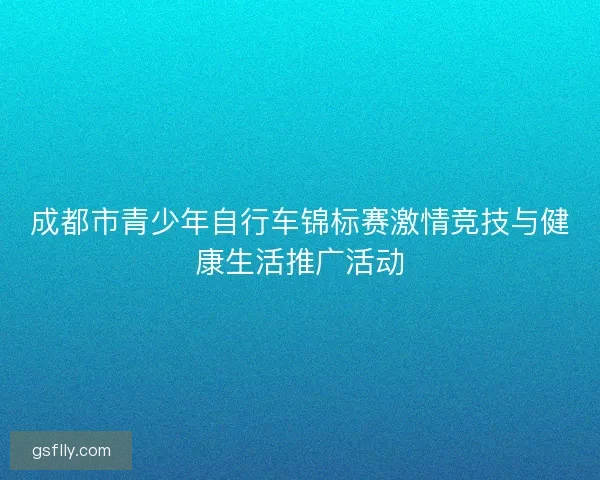 成都市青少年自行车锦标赛激情竞技与健康生活推广活动