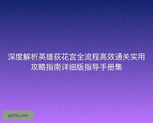深度解析英雄荻花宫全流程高效通关实用攻略指南详细版指导手册集