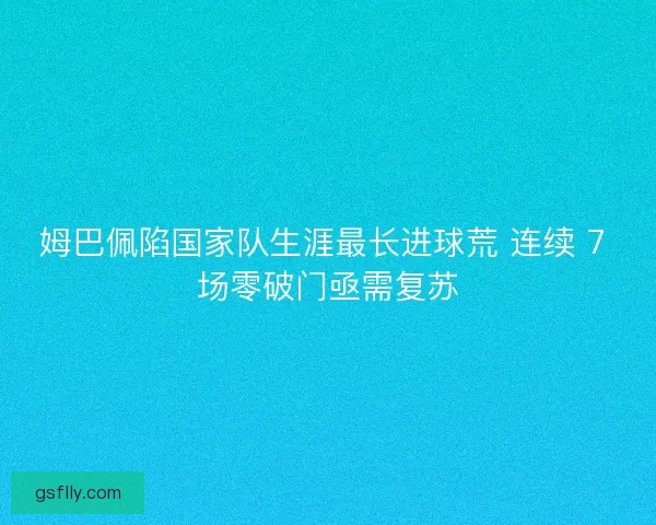 姆巴佩陷国家队生涯最长进球荒 连续 7 场零破门亟需复苏