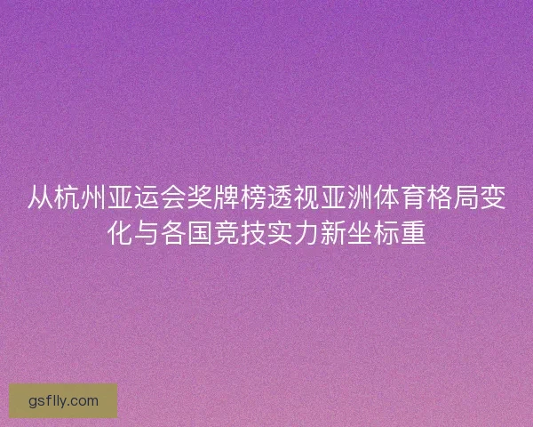 从杭州亚运会奖牌榜透视亚洲体育格局变化与各国竞技实力新坐标重