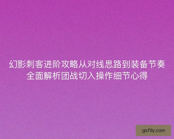 幻影刺客进阶攻略从对线思路到装备节奏全面解析团战切入操作细节心得