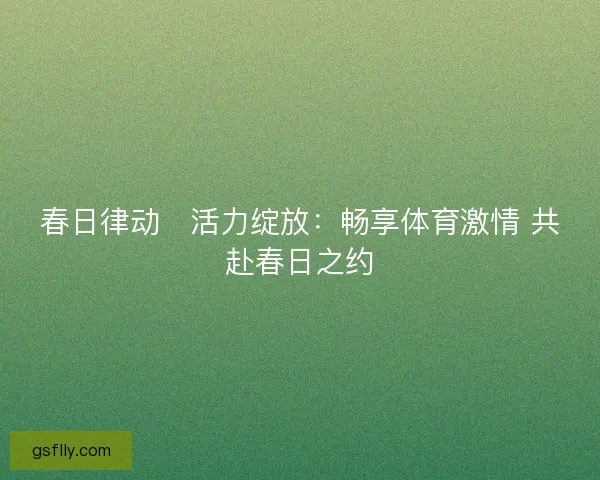 春日律动・活力绽放：畅享体育激情 共赴春日之约