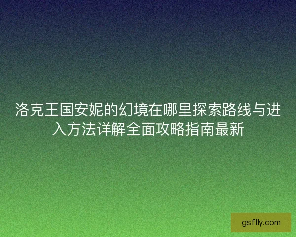 洛克王国安妮的幻境在哪里探索路线与进入方法详解全面攻略指南最新