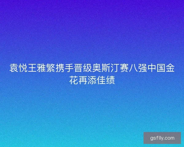 袁悦王雅繁携手晋级奥斯汀赛八强中国金花再添佳绩