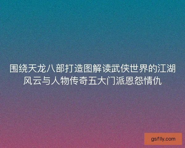 围绕天龙八部打造图解读武侠世界的江湖风云与人物传奇五大门派恩怨情仇