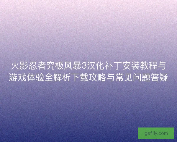 火影忍者究极风暴3汉化补丁安装教程与游戏体验全解析下载攻略与常见问题答疑 火影忍者究极风暴3汉化补丁安装教程与游戏体验全解析下载攻略与常见问题答疑