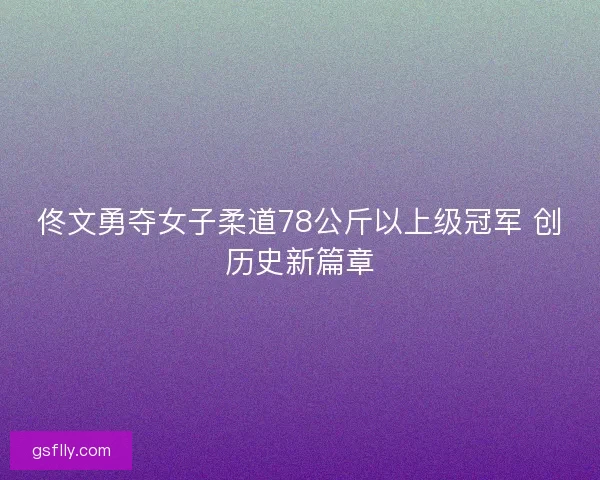 佟文勇夺女子柔道78公斤以上级冠军 创历史新篇章