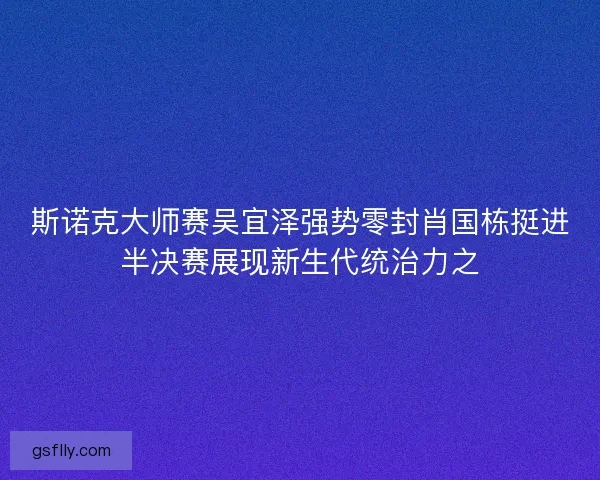斯诺克大师赛吴宜泽强势零封肖国栋挺进半决赛展现新生代统治力之 斯诺克大师赛吴宜泽强势零封肖国栋挺进半决赛展现新生代统治力之