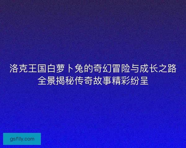 洛克王国白萝卜兔的奇幻冒险与成长之路全景揭秘传奇故事精彩纷呈 洛克王国白萝卜兔的奇幻冒险与成长之路全景揭秘传奇故事精彩纷呈
