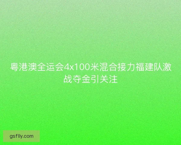 粤港澳全运会4x100米混合接力福建队激战夺金引关注 粤港澳全运会4x100米混合接力福建队激战夺金引关注