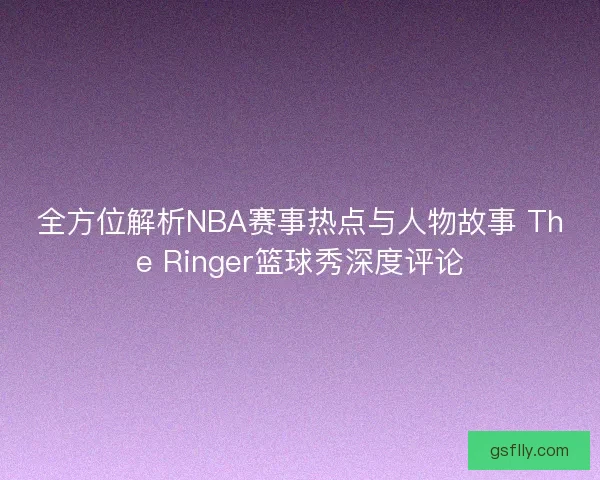 全方位解析NBA赛事热点与人物故事 The Ringer篮球秀深度评论 全方位解析NBA赛事热点与人物故事 The Ringer篮球秀深度评论