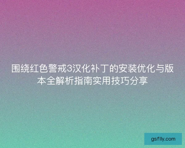 围绕红色警戒3汉化补丁的安装优化与版本全解析指南实用技巧分享