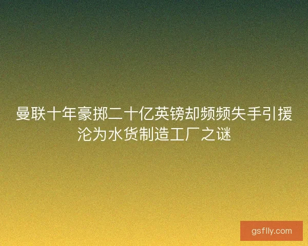曼联十年豪掷二十亿英镑却频频失手引援沦为水货制造工厂之谜