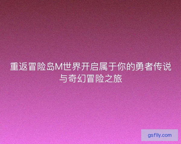 重返冒险岛M世界开启属于你的勇者传说与奇幻冒险之旅 重返冒险岛M世界开启属于你的勇者传说与奇幻冒险之旅
