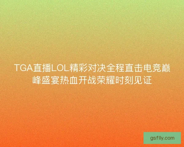 TGA直播LOL精彩对决全程直击电竞巅峰盛宴热血开战荣耀时刻见证 TGA直播LOL精彩对决全程直击电竞巅峰盛宴热血开战荣耀时刻见证
