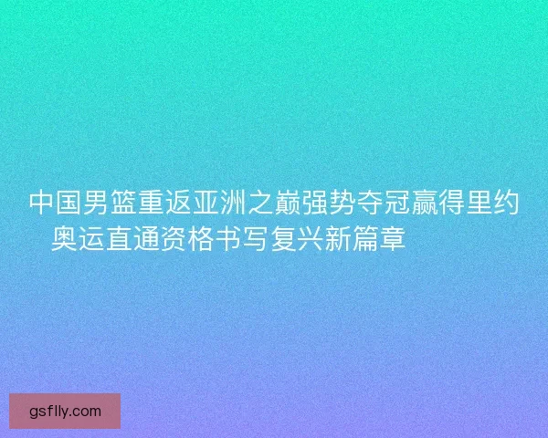 中国男篮重返亚洲之巅强势夺冠赢得里约奥运直通资格书写复兴新篇章 🏀🇨🇳
