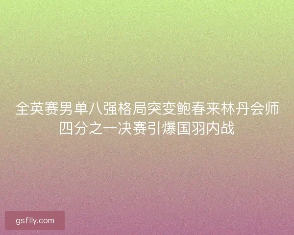 全英赛男单八强格局突变鲍春来林丹会师四分之一决赛引爆国羽内战