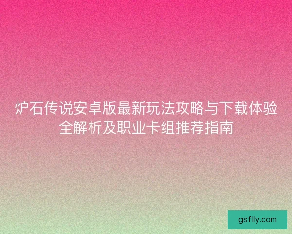 炉石传说安卓版最新玩法攻略与下载体验全解析及职业卡组推荐指南