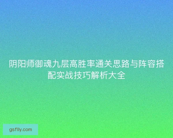 阴阳师御魂九层高胜率通关思路与阵容搭配实战技巧解析大全 阴阳师御魂九层高胜率通关思路与阵容搭配实战技巧解析大全