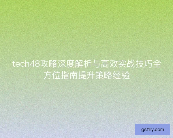 tech48攻略深度解析与高效实战技巧全方位指南提升策略经验 tech48攻略深度解析与高效实战技巧全方位指南提升策略经验