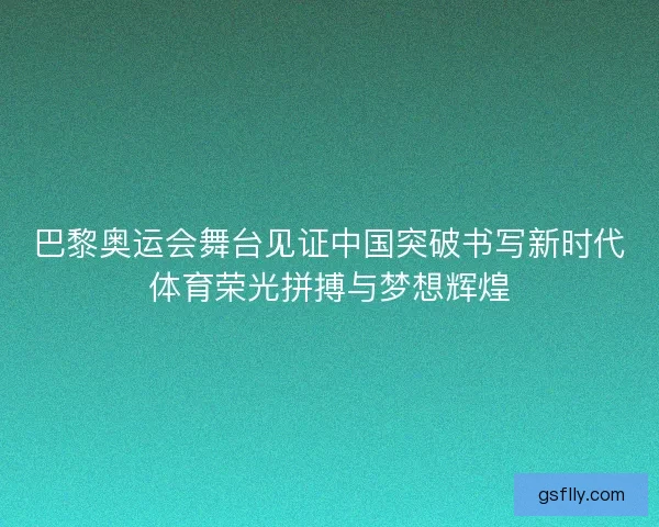 巴黎奥运会舞台见证中国突破书写新时代体育荣光拼搏与梦想辉煌 巴黎奥运会舞台见证中国突破书写新时代体育荣光拼搏与梦想辉煌