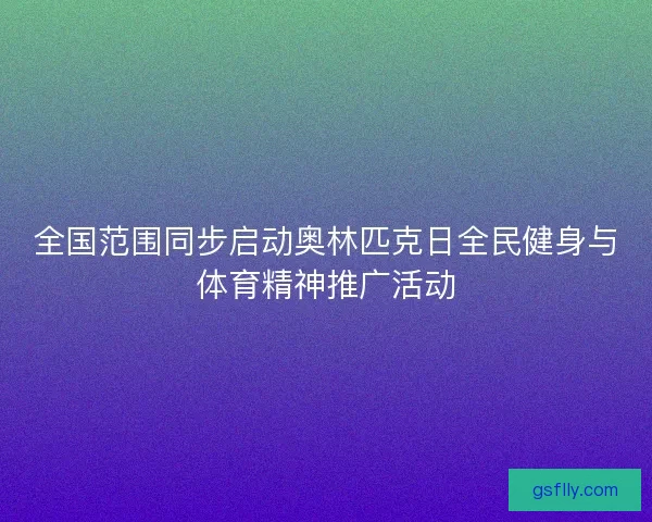 全国范围同步启动奥林匹克日全民健身与体育精神推广活动 全国范围同步启动奥林匹克日全民健身与体育精神推广活动
