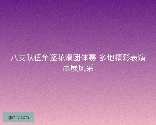 八支队伍角逐花滑团体赛 多地精彩表演尽展风采 八支队伍角逐花滑团体赛 多地精彩表演尽展风采