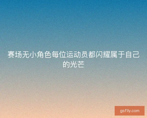 赛场无小角色每位运动员都闪耀属于自己的光芒 赛场无小角色每位运动员都闪耀属于自己的光芒
