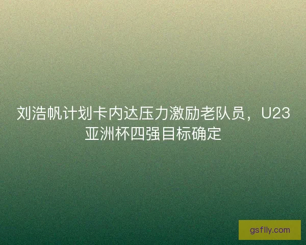 刘浩帆计划卡内达压力激励老队员,U23亚洲杯四强目标确定 刘浩帆计划卡内达压力激励老队员,U23亚洲杯四强目标确定