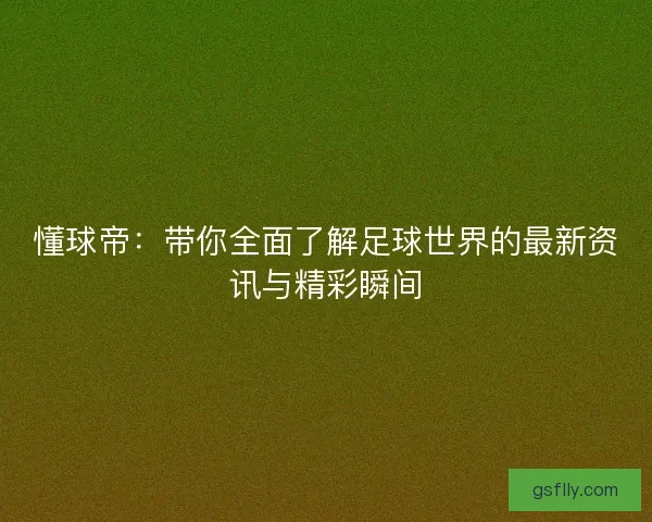 懂球帝:带你全面了解足球世界的最新资讯与精彩瞬间 懂球帝:带你全面了解足球世界的最新资讯与精彩瞬间