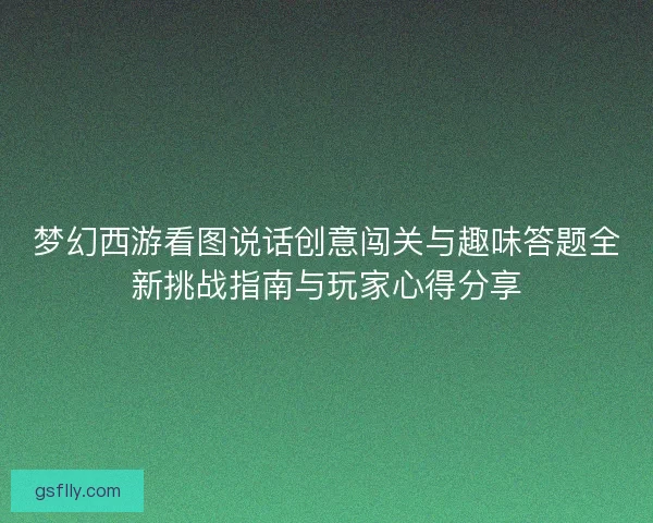 梦幻西游看图说话创意闯关与趣味答题全新挑战指南与玩家心得分享 梦幻西游看图说话创意闯关与趣味答题全新挑战指南与玩家心得分享
