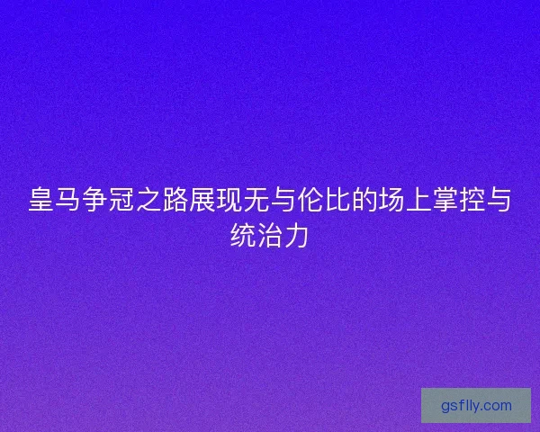 皇马争冠之路展现无与伦比的场上掌控与统治力 皇马争冠之路展现无与伦比的场上掌控与统治力